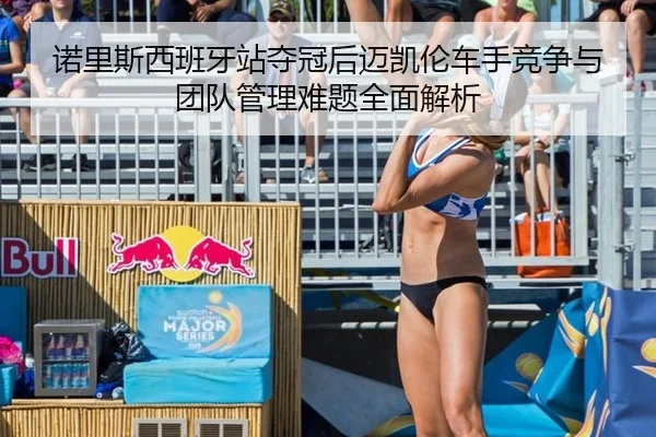 诺里斯西班牙站夺冠后迈凯伦车手竞争与团队管理难题全面解析