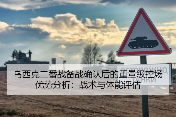 乌西克二番战备战确认后的重量级控场优势分析：战术与体能评估