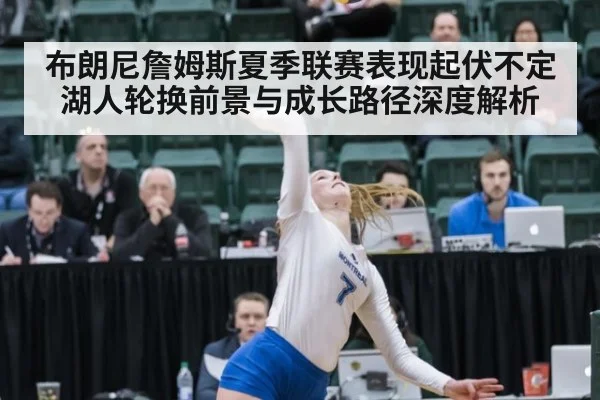 布朗尼詹姆斯夏季联赛表现起伏不定 湖人轮换前景与成长路径深度解析