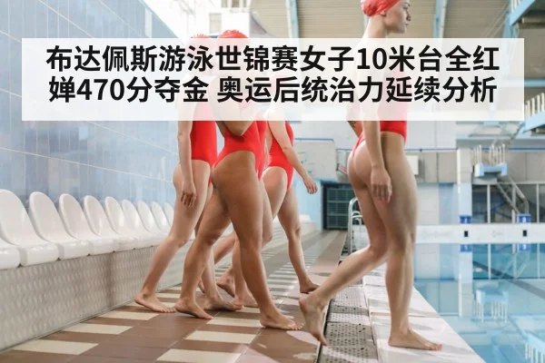布达佩斯游泳世锦赛女子10米台全红婵470分夺金 奥运后统治力延续分析