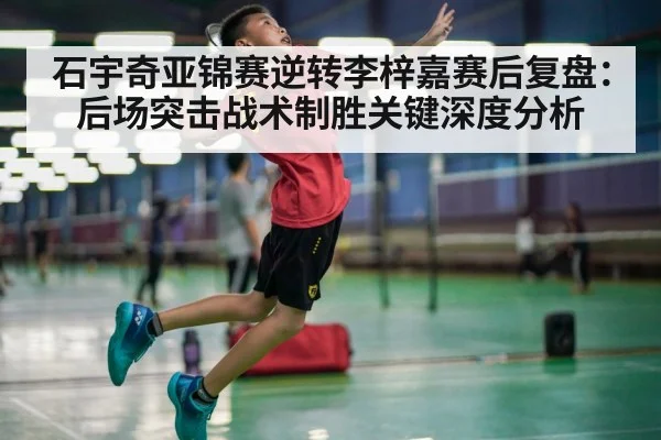 石宇奇亚锦赛逆转李梓嘉赛后复盘：后场突击战术制胜关键深度分析