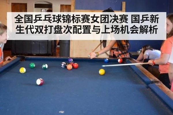 全国乒乓球锦标赛女团决赛 国乒新生代双打盘次配置与上场机会解析