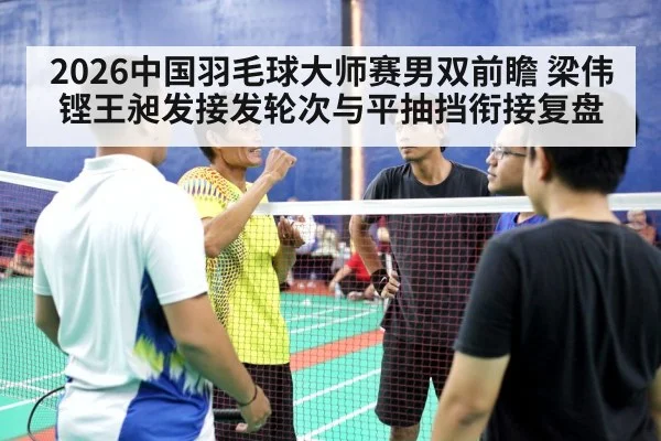 2026中国羽毛球大师赛男双前瞻 梁伟铿王昶发接发轮次与平抽挡衔接复盘