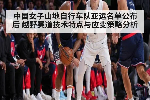 中国女子山地自行车队亚运名单公布后 越野赛道技术特点与应变策略分析
